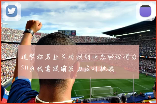 追梦称若杜兰特找到状态轻松得分50分我需提前发力应对挑战