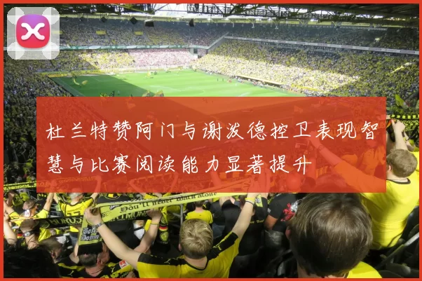 杜兰特赞阿门与谢泼德控卫表现智慧与比赛阅读能力显著提升