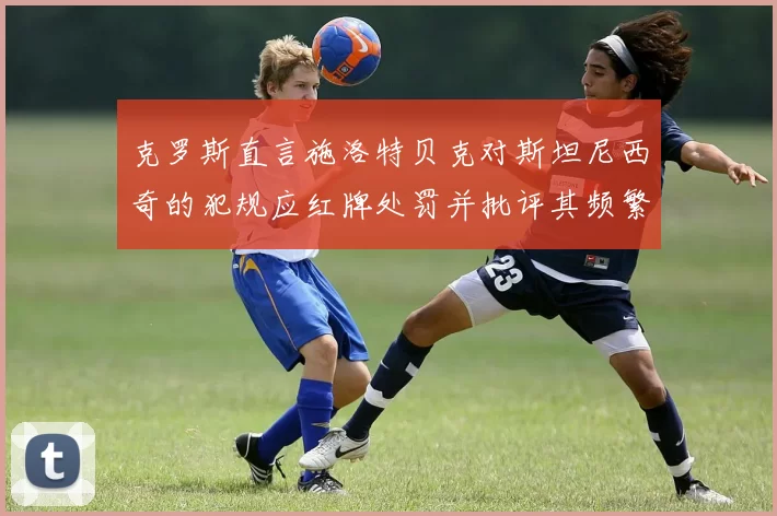 克罗斯直言施洛特贝克对斯坦尼西奇的犯规应红牌处罚并批评其频繁失误