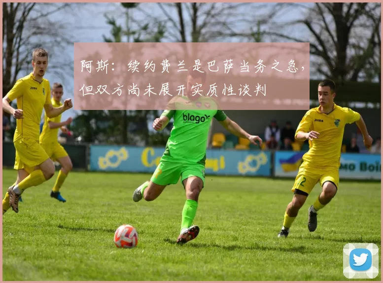阿斯：续约费兰是巴萨当务之急，但双方尚未展开实质性谈判