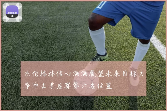 杰伦格林信心满满展望未来目标力争冲击季后赛第六名位置