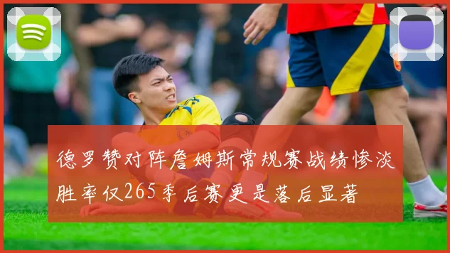 德罗赞对阵詹姆斯常规赛战绩惨淡胜率仅265季后赛更是落后显著
