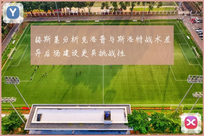 赫斯基分析克洛普与斯洛特战术差异后场建设更具挑战性