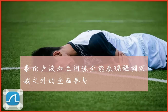 泰伦卢谈加兰训练全能表现强调实战之外的全面参与