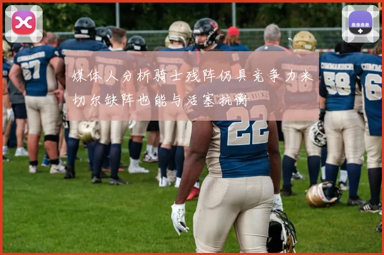 媒体人分析骑士残阵仍具竞争力米切尔缺阵也能与活塞抗衡