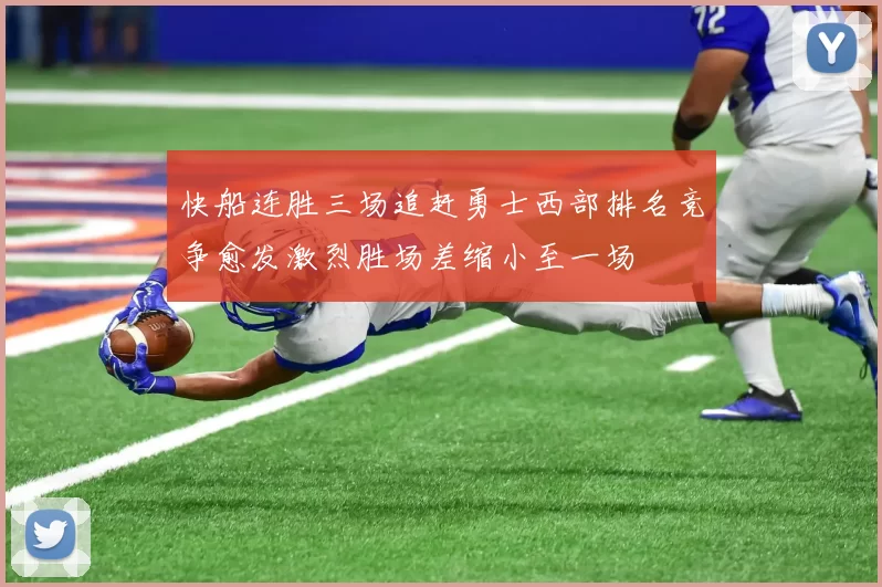 快船连胜三场追赶勇士西部排名竞争愈发激烈胜场差缩小至一场