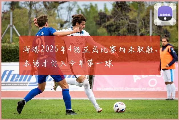 海港2026年4场正式比赛均未取胜，本场才打入今年第一球