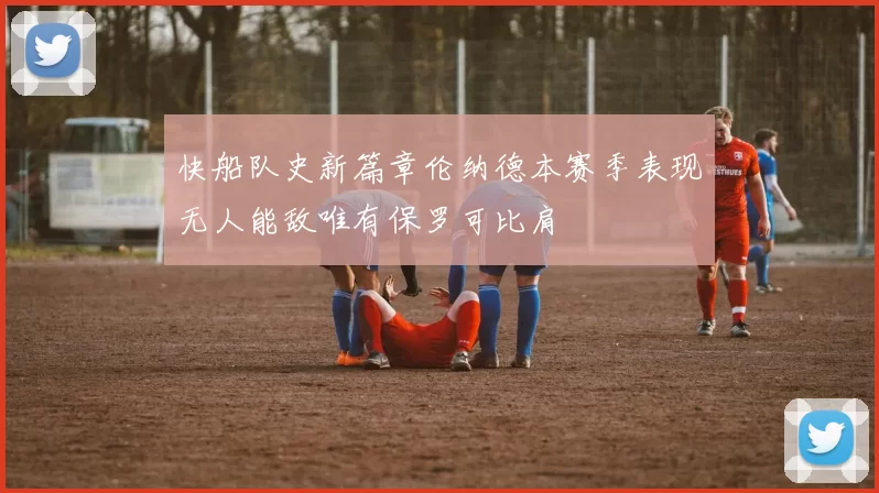 快船队史新篇章伦纳德本赛季表现无人能敌唯有保罗可比肩