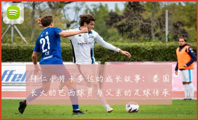 拜仁小将卡多佐的成长故事：泰国长大的巴西球员与父亲的足球传承