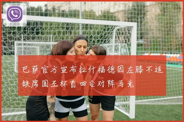 巴萨官方宣布拉什福德因左膝不适缺席国王杯首回合对阵马竞