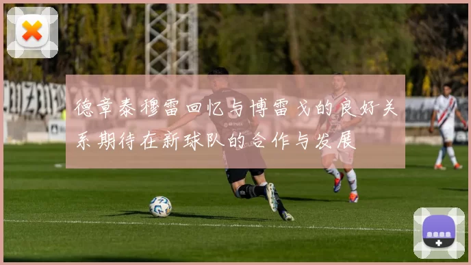 德章泰穆雷回忆与博雷戈的良好关系期待在新球队的合作与发展