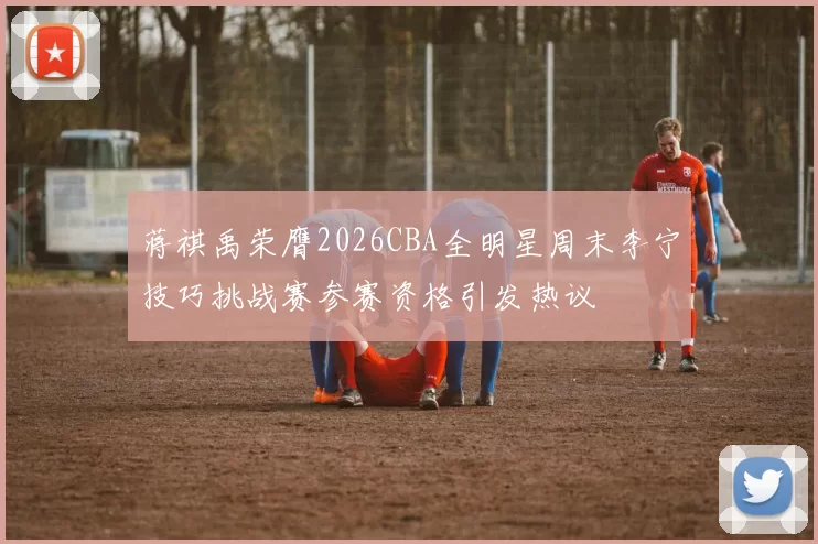 蒋祺禹荣膺2026CBA全明星周末李宁技巧挑战赛参赛资格引发热议