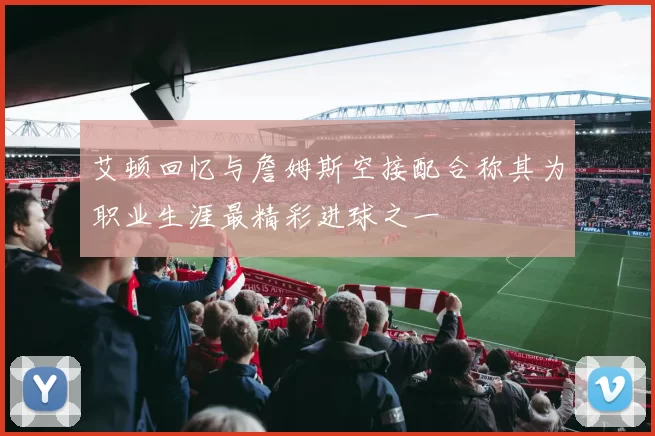 艾顿回忆与詹姆斯空接配合称其为职业生涯最精彩进球之一