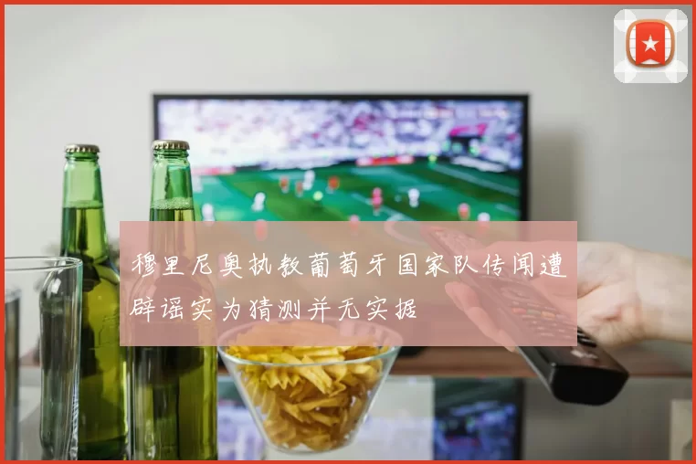 穆里尼奥执教葡萄牙国家队传闻遭辟谣实为猜测并无实据