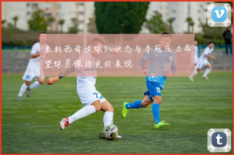 米利西奇谈球队状态与夺冠压力希望球员保持良好表现