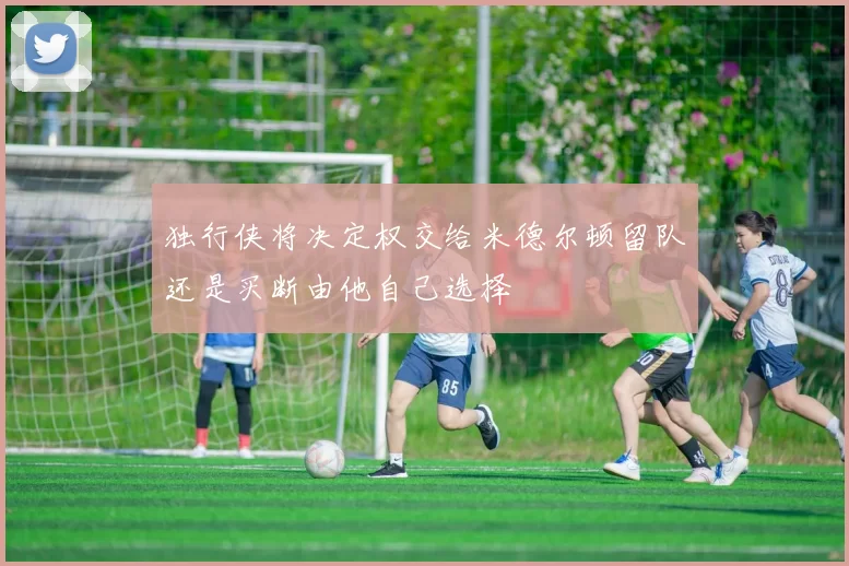 独行侠将决定权交给米德尔顿留队还是买断由他自己选择