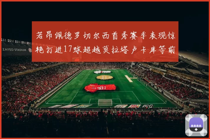 若昂佩德罗切尔西首秀赛季表现惊艳打进17球超越莫拉塔卢卡库等前锋