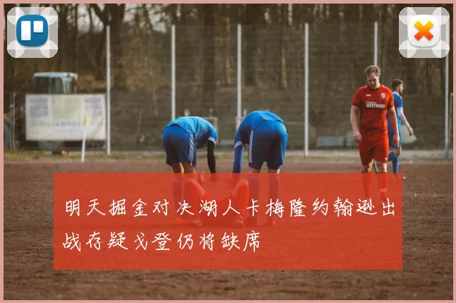 明天掘金对决湖人卡梅隆约翰逊出战存疑戈登仍将缺席
