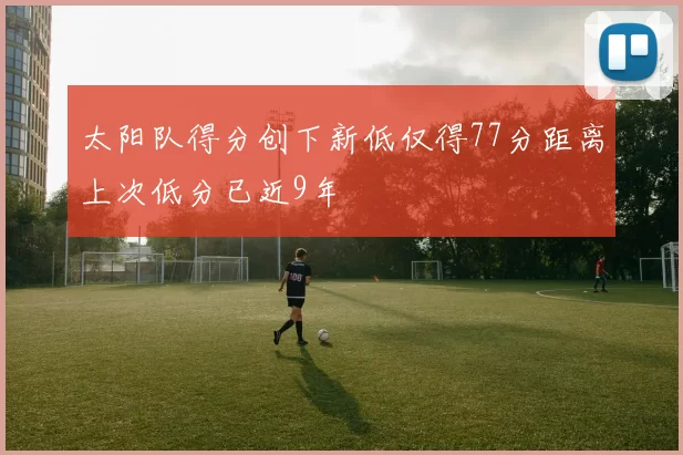 太阳队得分创下新低仅得77分距离上次低分已近9年