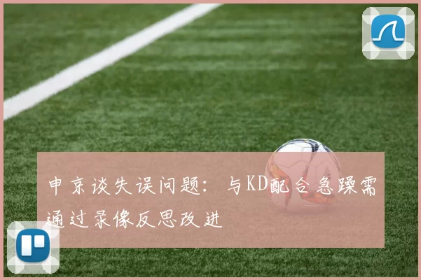 申京谈失误问题：与KD配合急躁需通过录像反思改进