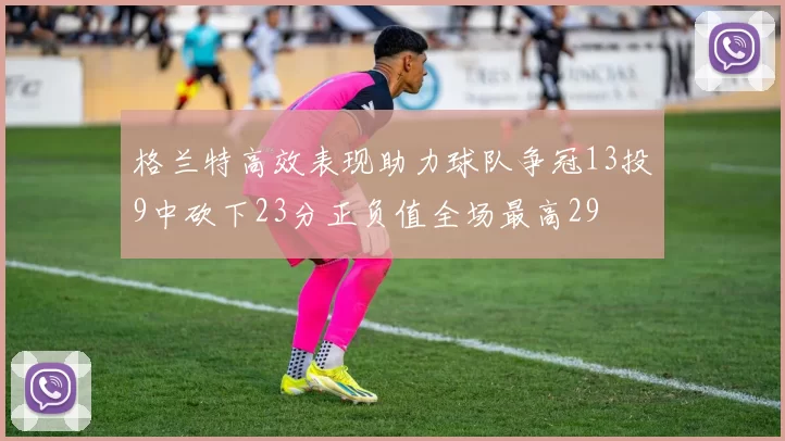 格兰特高效表现助力球队争冠13投9中砍下23分正负值全场最高29