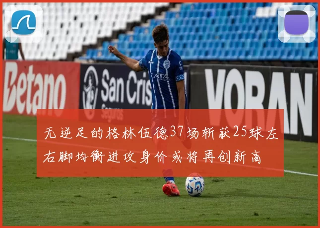 无逆足的格林伍德37场斩获25球左右脚均衡进攻身价或将再创新高